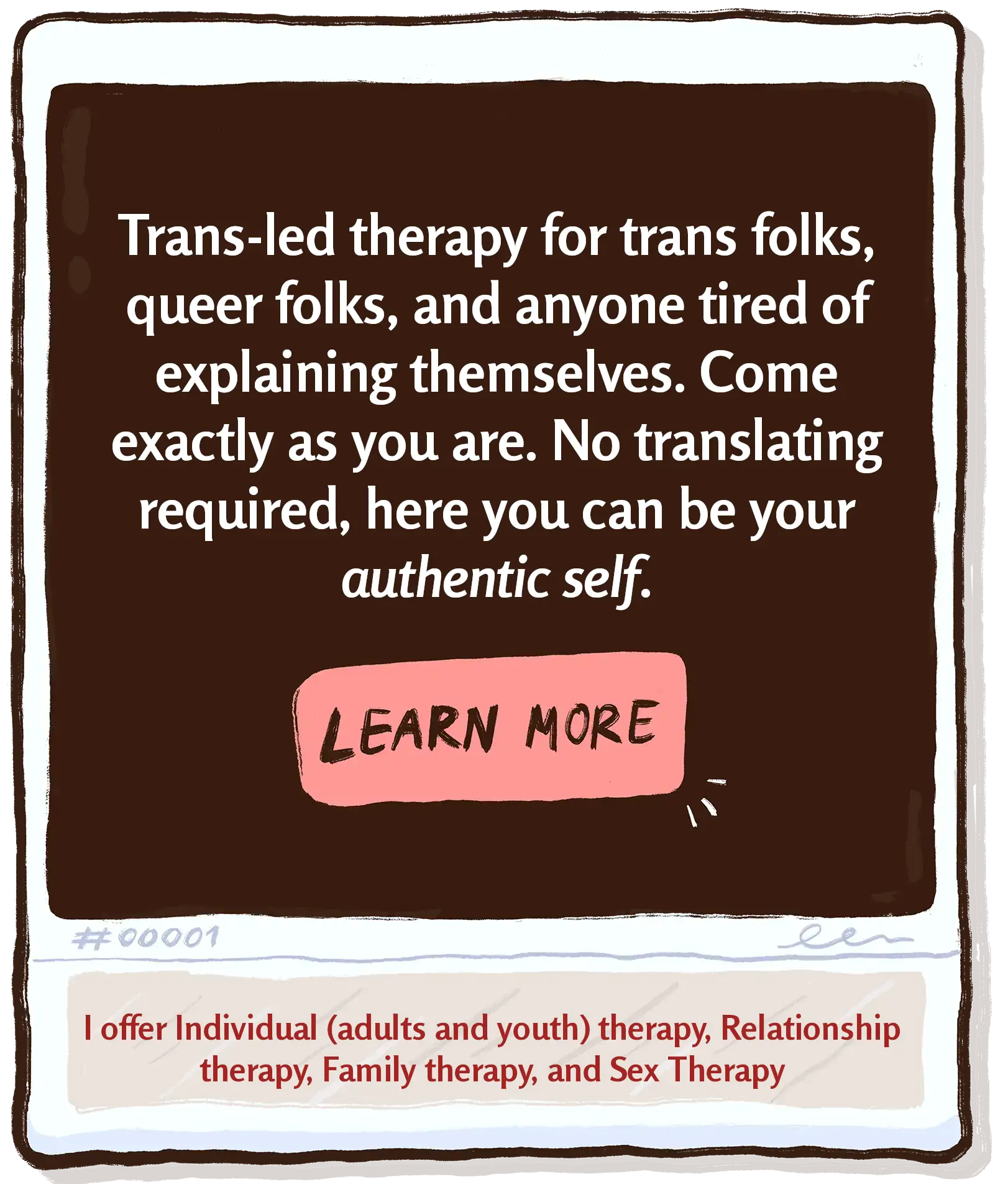 Trans-led therapy for trans folks, queer folks, and anyone tired of explaining themselves. Come exactly as you are. No translating required, here you can be your authentic self.
